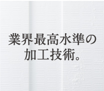 業界最高水準の加工技術。